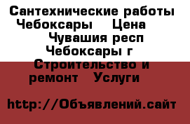 Сантехнические работы.  Чебоксары. › Цена ­ 5 000 - Чувашия респ., Чебоксары г. Строительство и ремонт » Услуги   